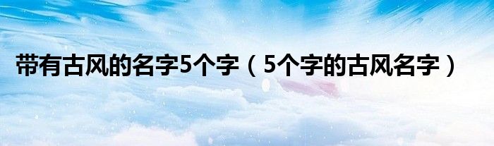 带有古风的名字5个字(5个字的古风名字)