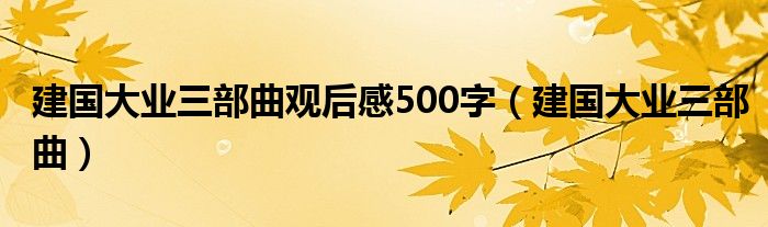 建国大业三部曲观后感500字(建国大业三部曲)
