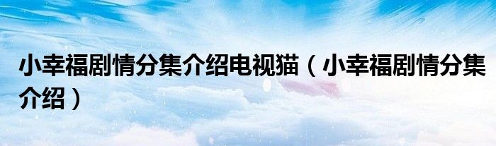 小幸福剧情分集介绍电视猫(小幸福剧情分集介绍)