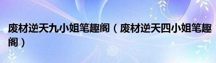 废材逆天九小姐笔趣阁(废材逆天四小姐笔趣阁)