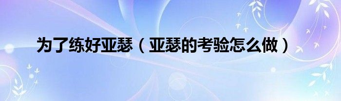 为了练好亚瑟(亚瑟的考验怎么做)