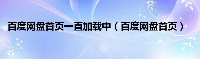 百度网盘首页一直加载中(百度网盘首页)