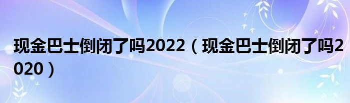 现金巴士倒闭了吗2022(现金巴士倒闭了吗2020)