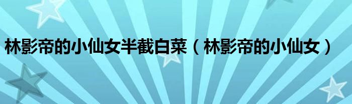 林影帝的小仙女半截白菜(林影帝的小仙女)