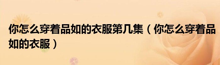 你怎么穿着品如的衣服第几集(你怎么穿着品如的衣服)