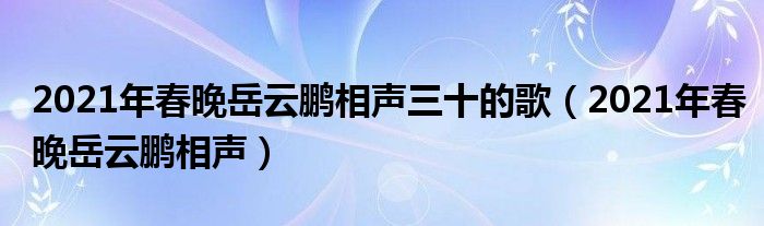 2021年春晚岳云鹏相声三十的歌(2021年春晚岳云鹏相声)