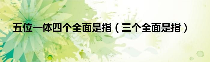 五位一体四个全面是指(三个全面是指)