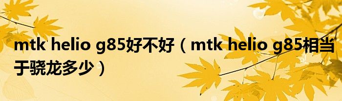mtk helio g85好不好(mtk helio g85相当于骁龙多少)