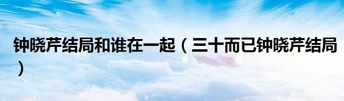 钟晓芹结局和谁在一起(三十而已钟晓芹结局)