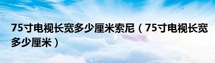 75寸电视长宽多少厘米索尼(75寸电视长宽多少厘米)