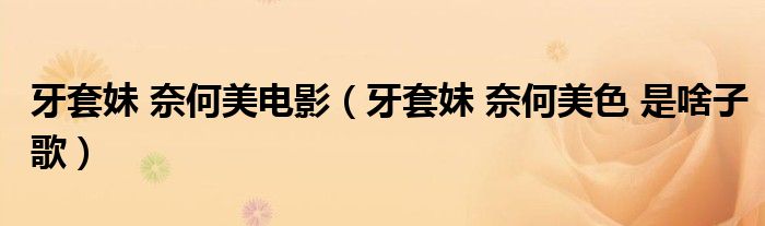 牙套妹 奈何美电影(牙套妹 奈何美色 是啥子歌)