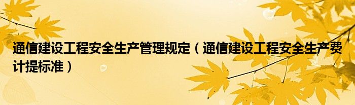 通信建设工程安全生产管理规定(通信建设工程安全生产费计提标准)