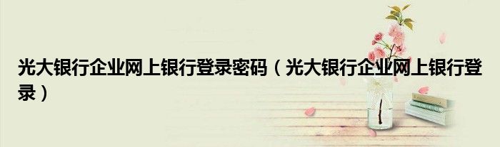 光大银行企业网上银行登录密码(光大银行企业网上银行登录)