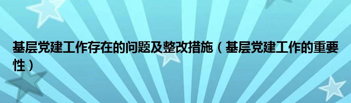 基层党建工作存在的问题及整改措施(基层党建工作的重要性)