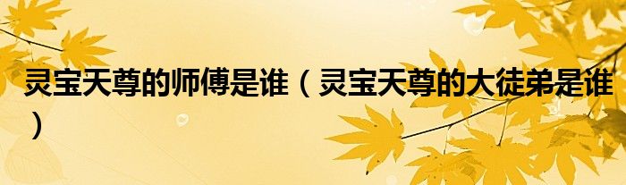 灵宝天尊的师傅是谁(灵宝天尊的大徒弟是谁)