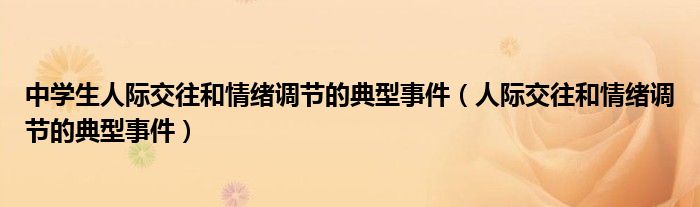 中学生人际交往和情绪调节的典型事件(人际交往和情绪调节的典型事件)
