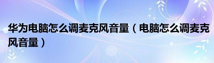 华为电脑怎么调麦克风音量(电脑怎么调麦克风音量)