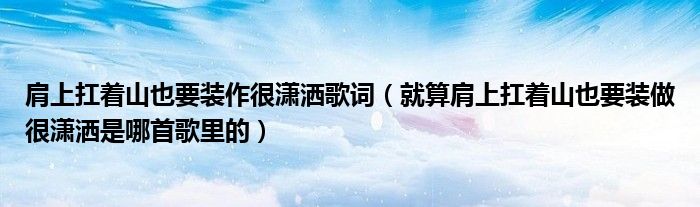 肩上扛着山也要装作很潇洒歌词(就算肩上扛着山也要装做很潇洒是哪首歌里的)