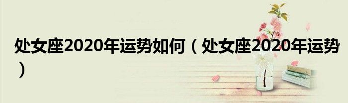 处女座2020年运势如何(处女座2020年运势)