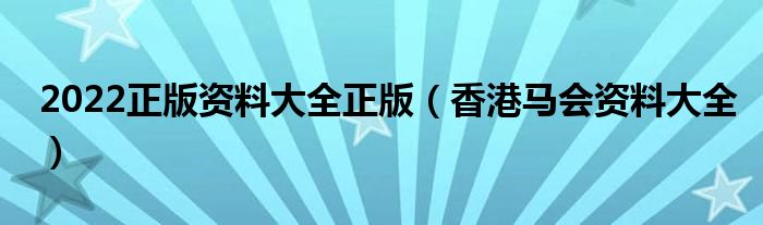 2022正版资料大全正版(香港马会资料大全)
