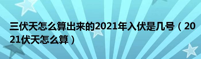 三伏天怎么算出来的2021年入伏是几号(2021伏天怎么算)