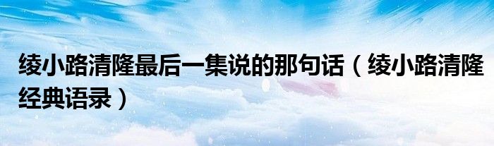 绫小路清隆最后一集说的那句话(绫小路清隆经典语录)