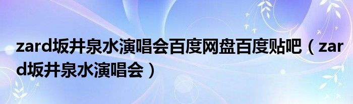 zard坂井泉水演唱会百度网盘百度贴吧(zard坂井泉水演唱会)