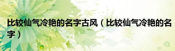 比较仙气冷艳的名字古风(比较仙气冷艳的名字)