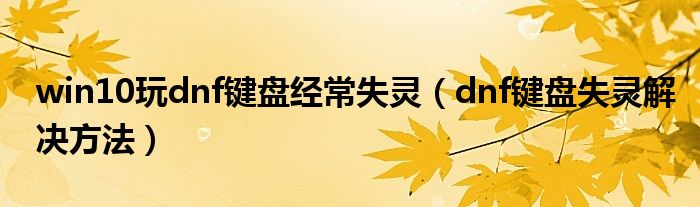 win10玩dnf键盘经常失灵(dnf键盘失灵解决方法)