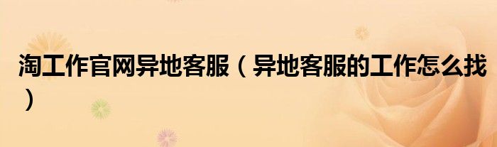 淘工作官网异地客服(异地客服的工作怎么找)