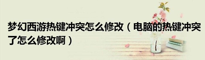 梦幻西游热键冲突怎么修改(电脑的热键冲突了怎么修改啊)