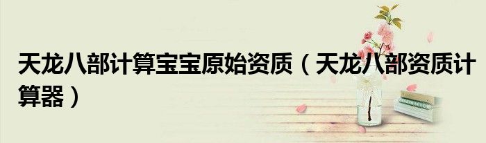 天龙八部计算宝宝原始资质（天龙八部资质计算器）