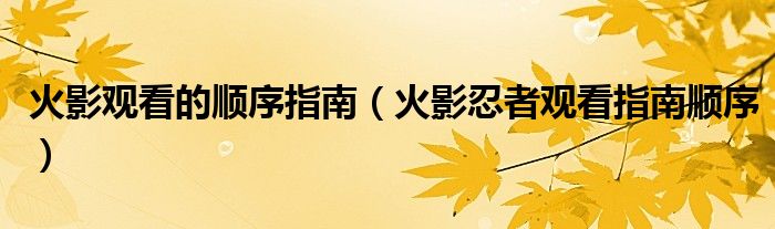 火影观看的顺序指南(火影忍者观看指南顺序)