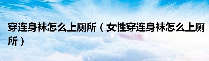 穿连身袜怎么上厕所(女性穿连身袜怎么上厕所)