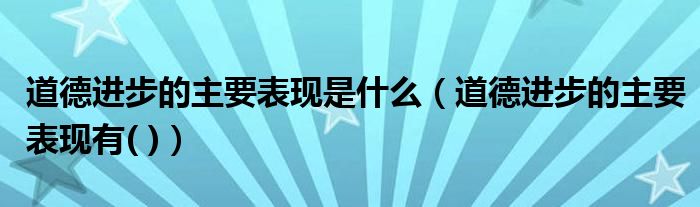 道德进步的主要表现是什么(道德进步的主要表现有( ))