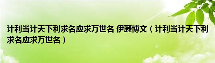 计利当计天下利求名应求万世名 伊藤博文（计利当计天下利求名应求万世名）