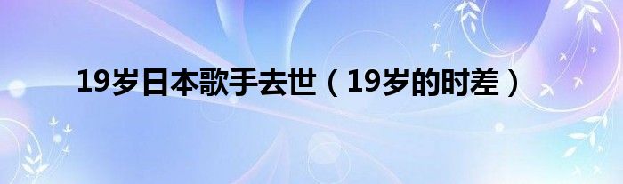 19岁日本歌手去世(19岁的时差)