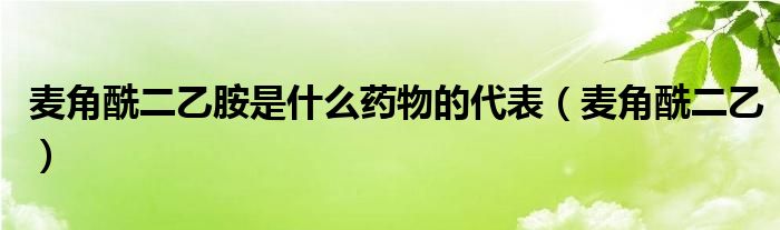 麦角酰二乙胺是什么药物的代表(麦角酰二乙)