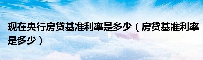 现在央行房贷基准利率是多少(房贷基准利率是多少)