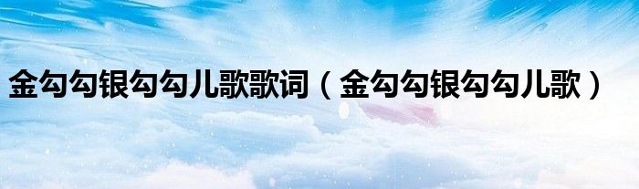 金勾勾银勾勾儿歌歌词(金勾勾银勾勾儿歌)