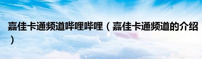 嘉佳卡通频道哔哩哔哩(嘉佳卡通频道的介绍)
