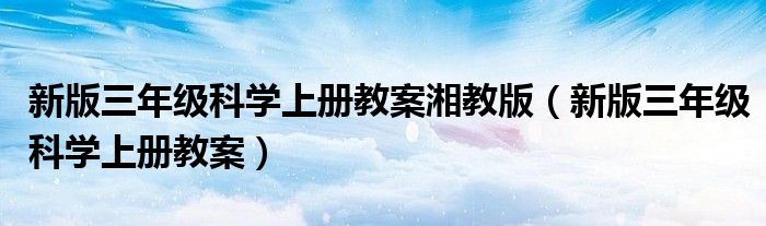 新版三年级科学上册教案湘教版(新版三年级科学上册教案)