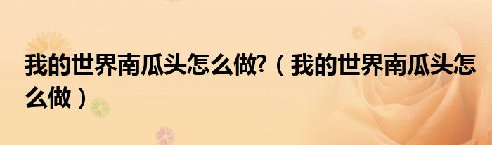 我的世界南瓜头怎么做?(我的世界南瓜头怎么做)