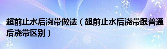 超前止水后浇带做法(超前止水后浇带跟普通后浇带区别)