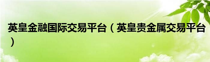 英皇金融国际交易平台(英皇贵金属交易平台)