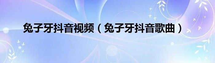 兔子牙抖音视频(兔子牙抖音歌曲)