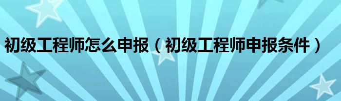 初级工程师怎么申报(初级工程师申报条件)