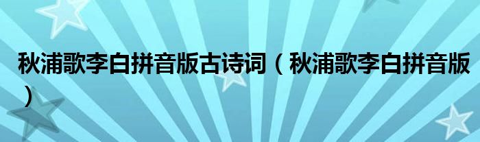 秋浦歌李白拼音版古诗词(秋浦歌李白拼音版)
