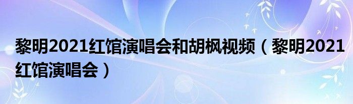 黎明2021红馆演唱会和胡枫视频(黎明2021红馆演唱会)
