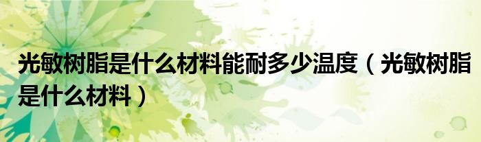 光敏树脂是什么材料能耐多少温度(光敏树脂是什么材料)